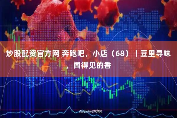 炒股配资官方网 奔跑吧，小店（68）丨豆里寻味，闻得见的香