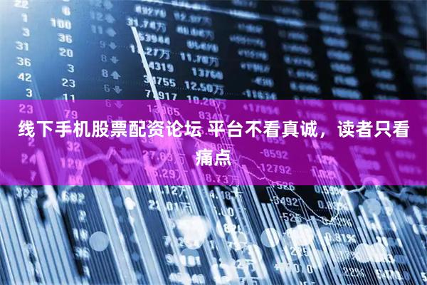 线下手机股票配资论坛 平台不看真诚，读者只看痛点