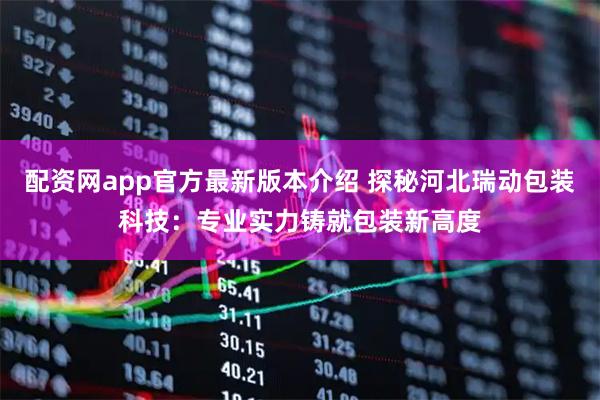 配资网app官方最新版本介绍 探秘河北瑞动包装科技：专业实力铸就包装新高度