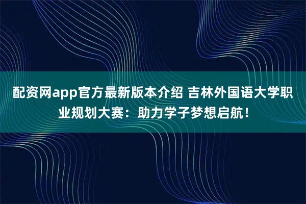 配资网app官方最新版本介绍 吉林外国语大学职业规划大赛：助力学子梦想启航！