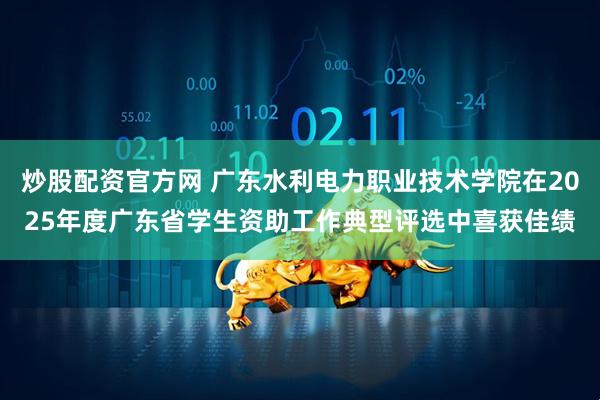 炒股配资官方网 广东水利电力职业技术学院在2025年度广东省学生资助工作典型评选中喜获佳绩