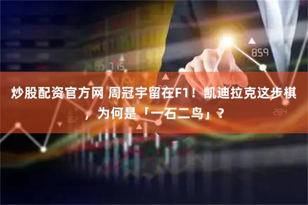 炒股配资官方网 周冠宇留在F1！凯迪拉克这步棋，为何是「一石二鸟」？