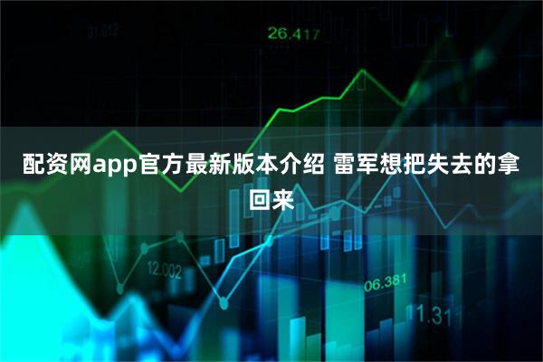 配资网app官方最新版本介绍 雷军想把失去的拿回来