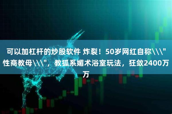 可以加杠杆的炒股软件 炸裂！50岁网红自称\＂性商教母\＂，教狐系媚术浴室玩法，狂敛2400万