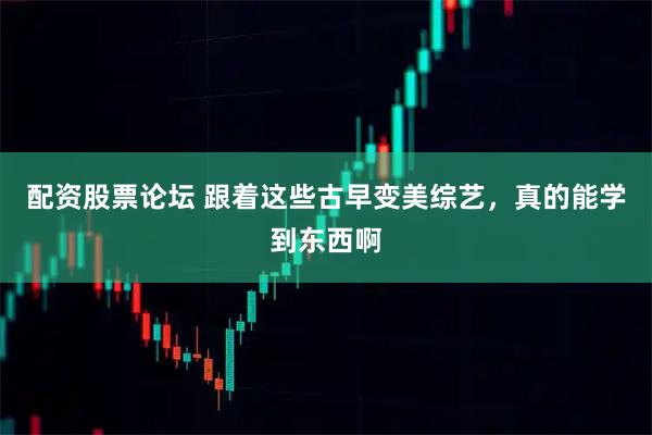 配资股票论坛 跟着这些古早变美综艺，真的能学到东西啊