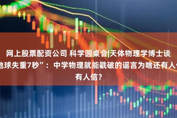 网上股票配资公司 科学圆桌会|天体物理学博士谈“地球失重7秒”：中学物理就能戳破的谣言为啥还有人信？