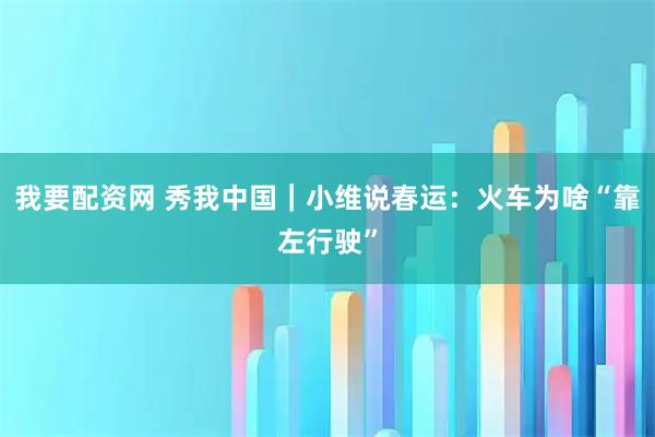 我要配资网 秀我中国｜小维说春运：火车为啥“靠左行驶”