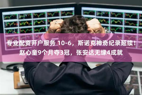 专业配资开户服务 10-6，斯诺克神奇纪录延续！赵心童9个月夺3冠，张安达无缘4成就