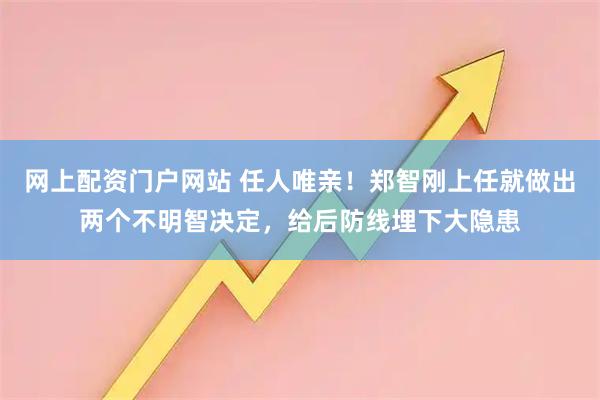 网上配资门户网站 任人唯亲！郑智刚上任就做出两个不明智决定，给后防线埋下大隐患