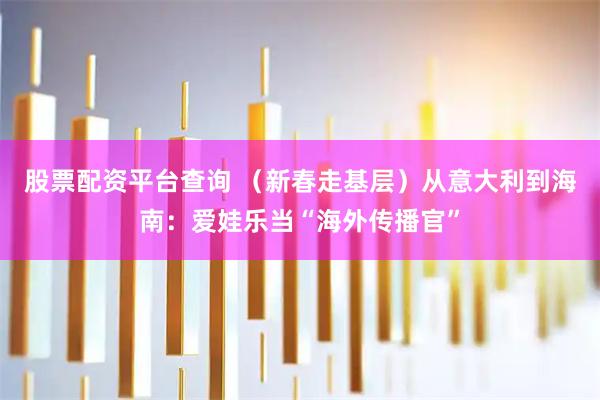 股票配资平台查询 （新春走基层）从意大利到海南：爱娃乐当“海外传播官”