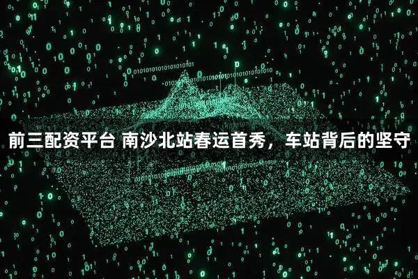 前三配资平台 南沙北站春运首秀，车站背后的坚守
