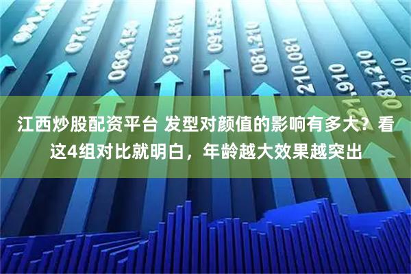 江西炒股配资平台 发型对颜值的影响有多大？看这4组对比就明白，年龄越大效果越突出