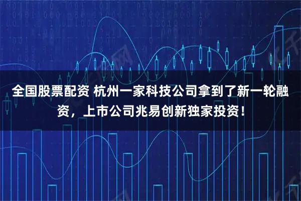 全国股票配资 杭州一家科技公司拿到了新一轮融资，上市公司兆易创新独家投资！