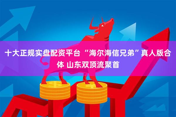 十大正规实盘配资平台 “海尔海信兄弟”真人版合体 山东双顶流聚首