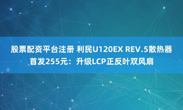 股票配资平台注册 利民U120EX REV.5散热器首发255元：升级LCP正反叶双风扇