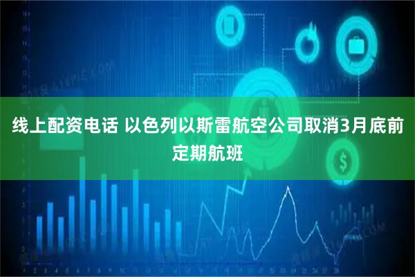 线上配资电话 以色列以斯雷航空公司取消3月底前定期航班