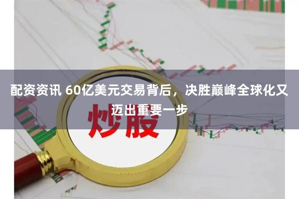 配资资讯 60亿美元交易背后，决胜巅峰全球化又迈出重要一步