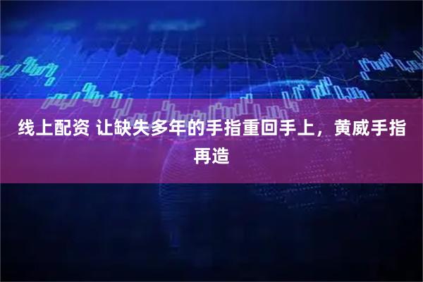 线上配资 让缺失多年的手指重回手上，黄威手指再造