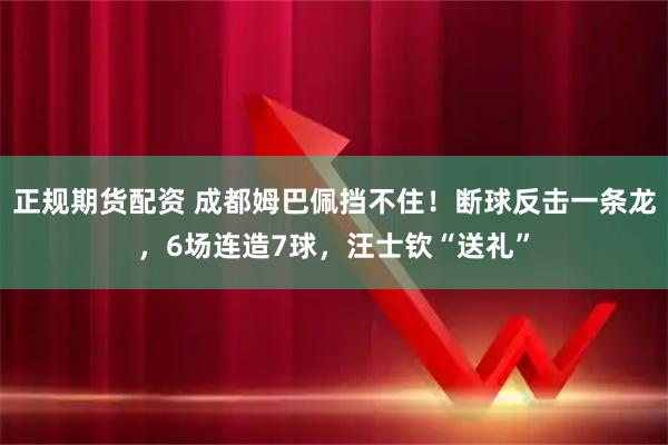 正规期货配资 成都姆巴佩挡不住！断球反击一条龙，6场连造7球，汪士钦“送礼”