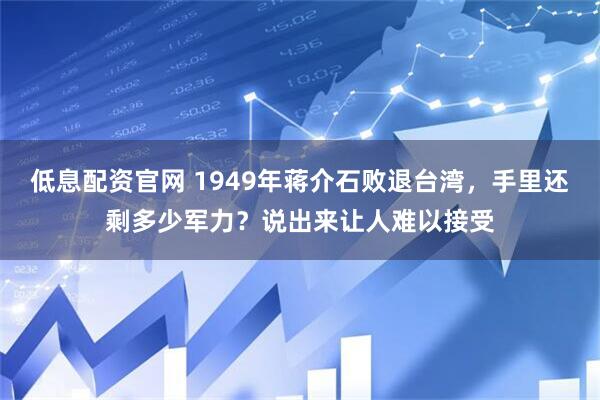 低息配资官网 1949年蒋介石败退台湾，手里还剩多少军力？说出来让人难以接受