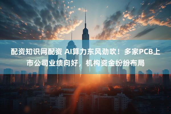 配资知识网配资 AI算力东风劲吹！多家PCB上市公司业绩向好，机构资金纷纷布局