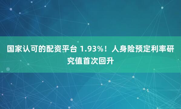 国家认可的配资平台 1.93%！人身险预定利率研究值首次回升